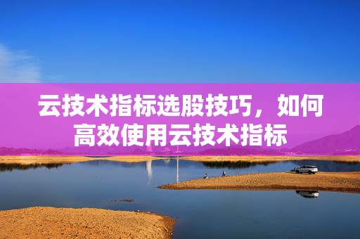 云技术指标选股技巧，如何高效使用云技术指标