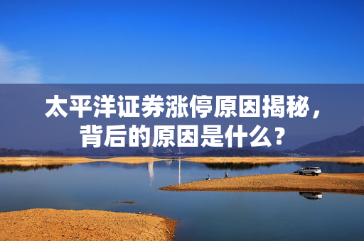 太平洋证券涨停原因揭秘，背后的原因是什么？