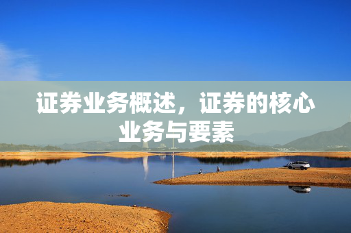 证券业务概述，证券的核心业务与要素