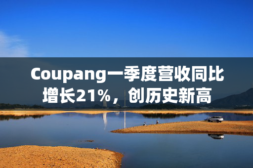 Coupang一季度营收同比增长21%，创历史新高