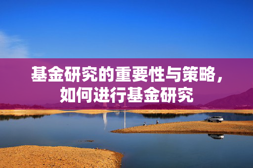 基金研究的重要性与策略，如何进行基金研究