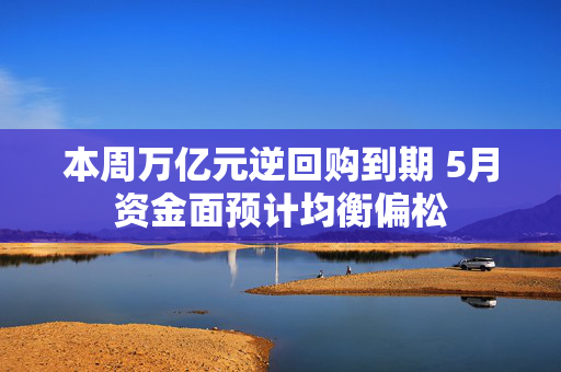 本周万亿元逆回购到期 5月资金面预计均衡偏松