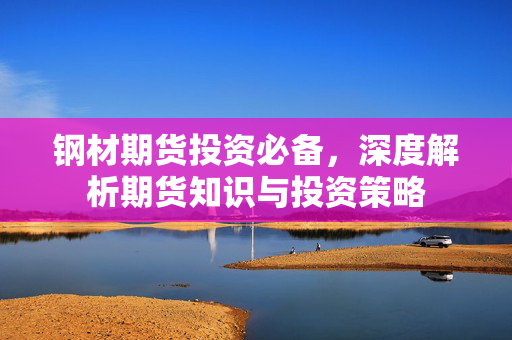 钢材期货投资必备，深度解析期货知识与投资策略