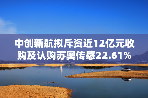 中创新航拟斥资近12亿元收购及认购苏奥传感22.61%股权