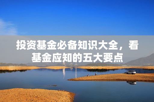 投资基金必备知识大全，看基金应知的五大要点