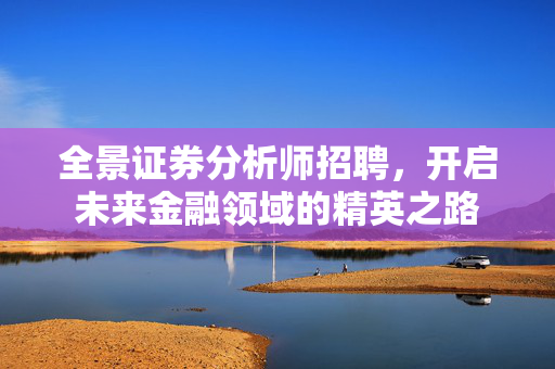 全景证券分析师招聘，开启未来金融领域的精英之路