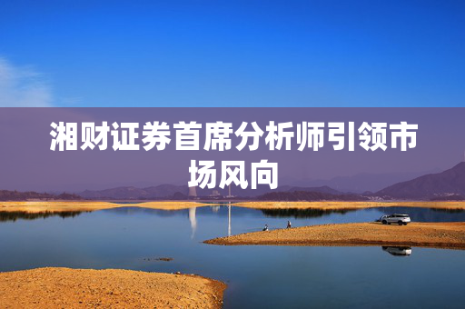 湘财证券首席分析师引领市场风向