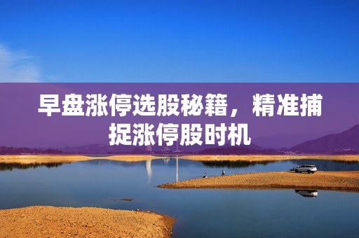 早盘涨停选股秘籍，精准捕捉涨停股时机