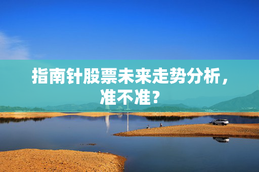 指南针股票未来走势分析，准不准？