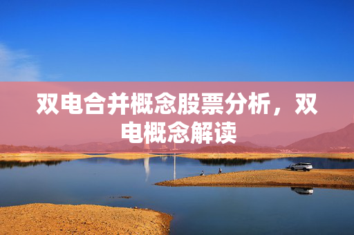 双电合并概念股票分析，双电概念解读