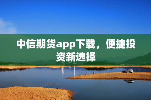 中信期货app下载，便捷投资新选择