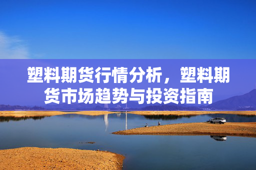 塑料期货行情分析，塑料期货市场趋势与投资指南