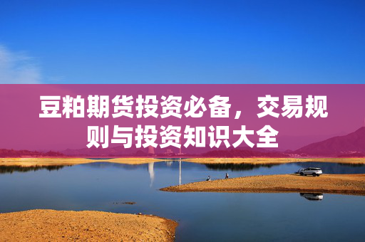 豆粕期货投资必备，交易规则与投资知识大全