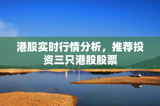 港股实时行情分析，推荐投资三只港股股票