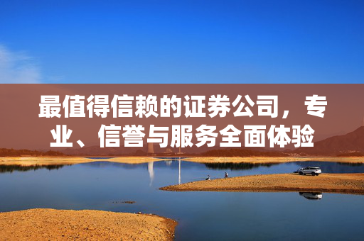 最值得信赖的证券公司，专业、信誉与服务全面体验