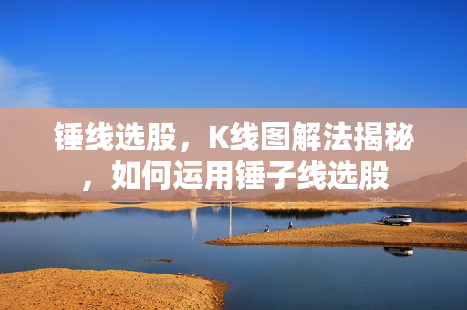 锤线选股，K线图解法揭秘，如何运用锤子线选股
