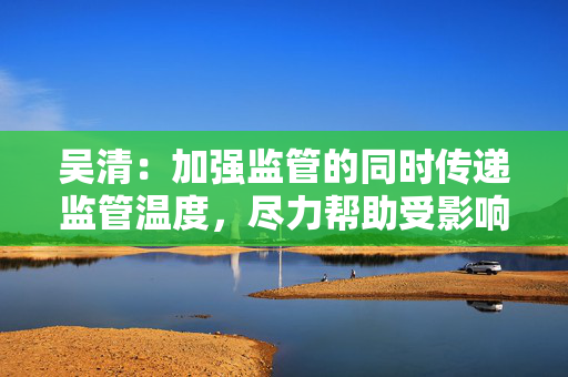 吴清：加强监管的同时传递监管温度，尽力帮助受影响企业应对美加征关税的冲击