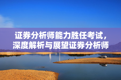 证券分析师能力胜任考试，深度解析与展望证券分析师业绩预测