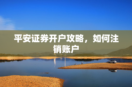 平安证券开户攻略，如何注销账户