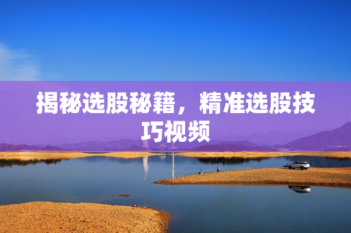 揭秘选股秘籍，精准选股技巧视频