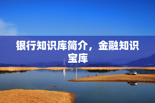 银行知识库简介，金融知识宝库