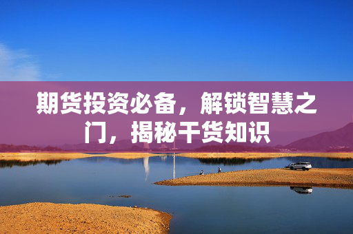 期货投资必备，解锁智慧之门，揭秘干货知识