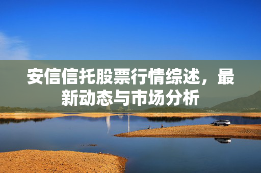 安信信托股票行情综述，最新动态与市场分析