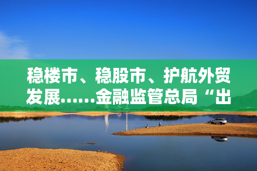 稳楼市、稳股市、护航外贸发展……金融监管总局“出招”