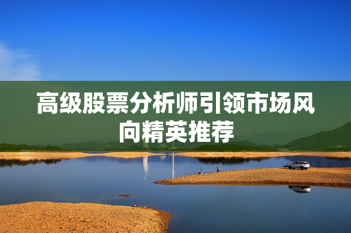 高级股票分析师引领市场风向精英推荐