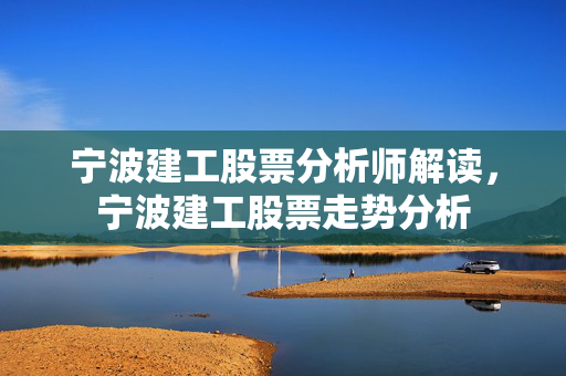 宁波建工股票分析师解读，宁波建工股票走势分析