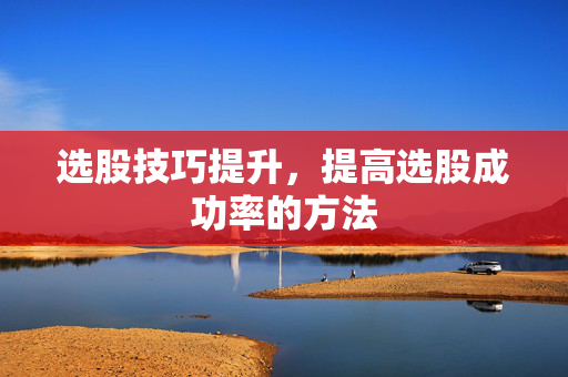 选股技巧提升，提高选股成功率的方法
