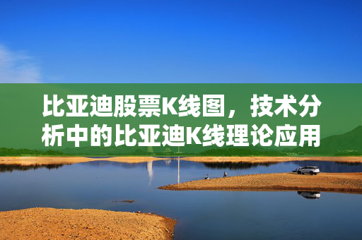 比亚迪股票K线图，技术分析中的比亚迪K线理论应用
