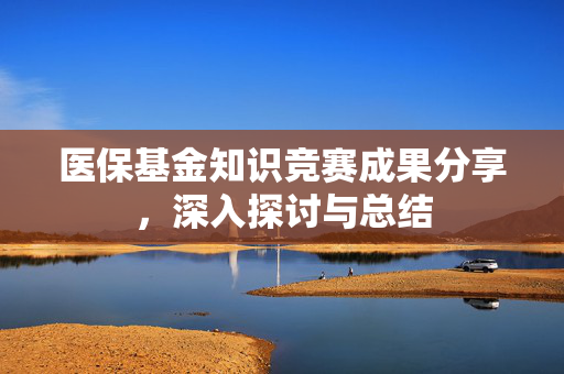 医保基金知识竞赛成果分享，深入探讨与总结