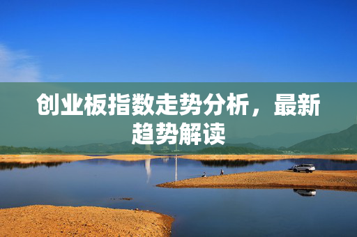 创业板指数走势分析，最新趋势解读