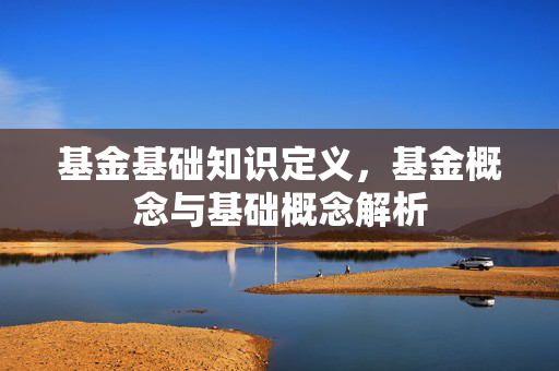 基金基础知识定义，基金概念与基础概念解析