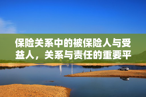 保险关系中的被保险人与受益人，关系与责任的重要平衡