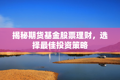 揭秘期货基金股票理财，选择最佳投资策略