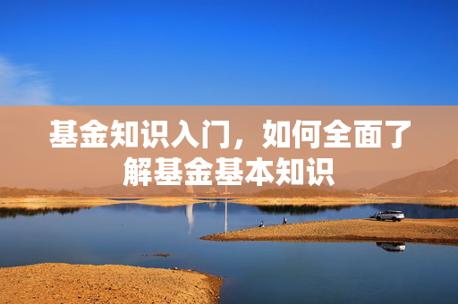 基金知识入门，如何全面了解基金基本知识