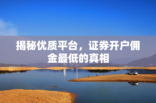 揭秘优质平台，证券开户佣金最低的真相