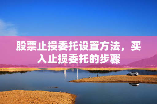 股票止损委托设置方法，买入止损委托的步骤