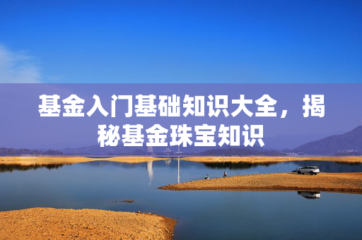 基金入门基础知识大全，揭秘基金珠宝知识