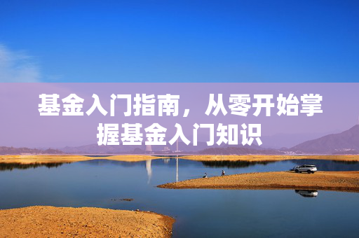 基金入门指南，从零开始掌握基金入门知识