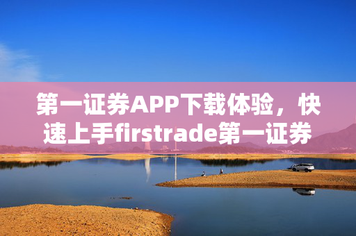 第一证券APP下载体验，快速上手firstrade第一证券应用