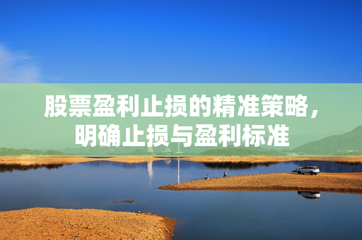 股票盈利止损的精准策略，明确止损与盈利标准