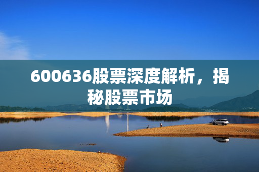 600636股票深度解析，揭秘股票市场
