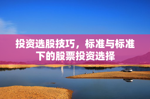 投资选股技巧，标准与标准下的股票投资选择