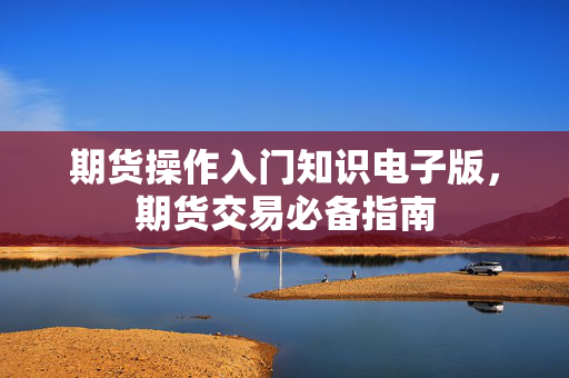 期货操作入门知识电子版，期货交易必备指南