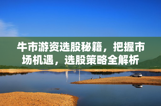 牛市游资选股秘籍，把握市场机遇，选股策略全解析