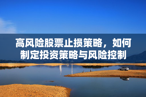 高风险股票止损策略，如何制定投资策略与风险控制