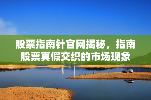 股票指南针官网揭秘，指南股票真假交织的市场现象